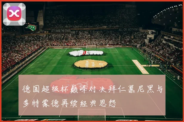 德国超级杯巅峰对决拜仁慕尼黑与多特蒙德再续经典恩怨