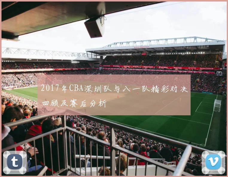 2017年CBA深圳队与八一队精彩对决回顾及赛后分析