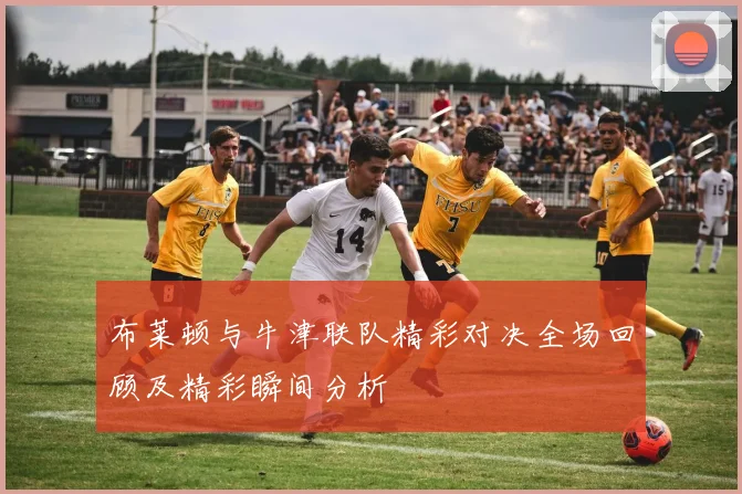 布莱顿与牛津联队精彩对决全场回顾及精彩瞬间分析