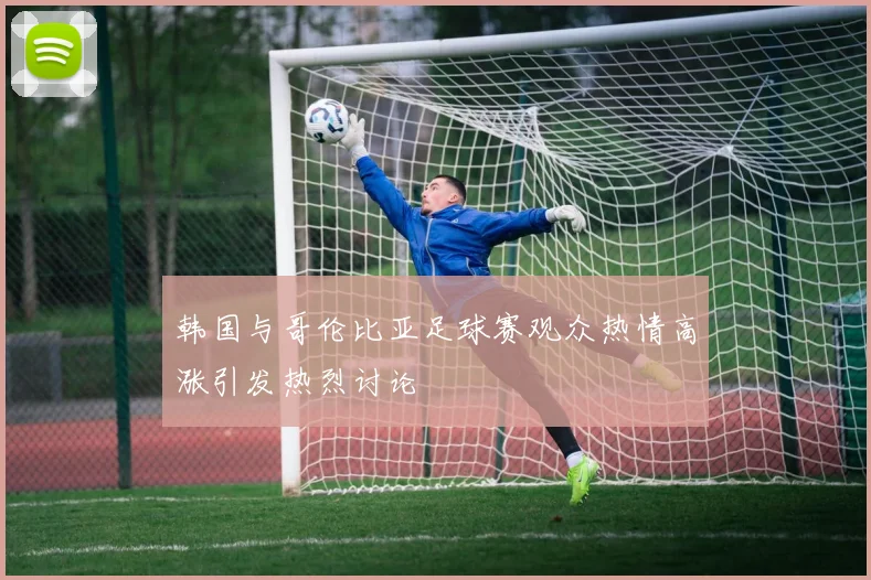韩国与哥伦比亚足球赛观众热情高涨引发热烈讨论