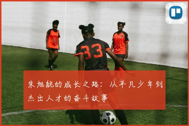 朱旭航的成长之路：从平凡少年到杰出人才的奋斗故事