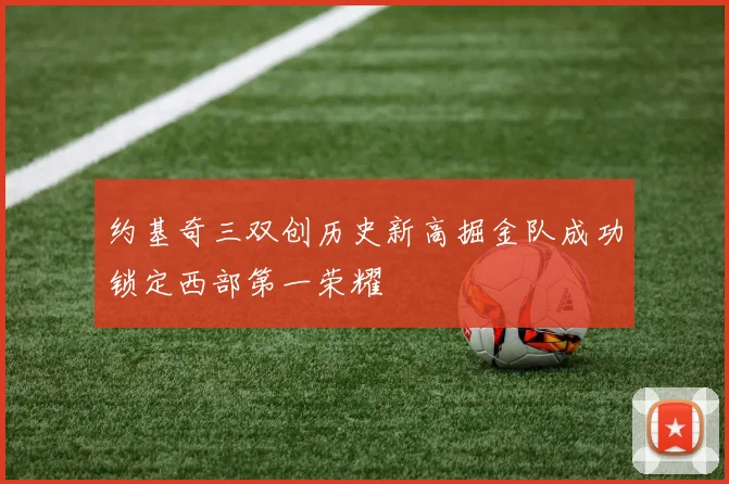 约基奇三双创历史新高掘金队成功锁定西部第一荣耀