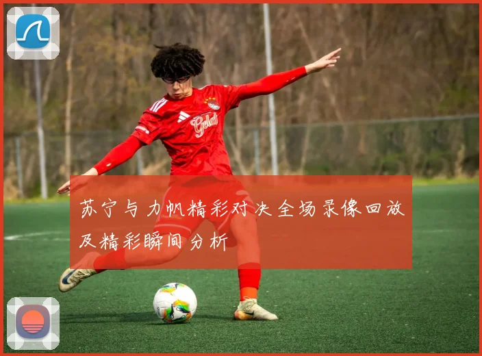 苏宁与力帆精彩对决全场录像回放及精彩瞬间分析