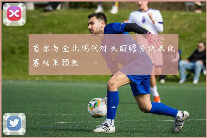首尔与全北现代对决前瞻分析及比赛结果预测