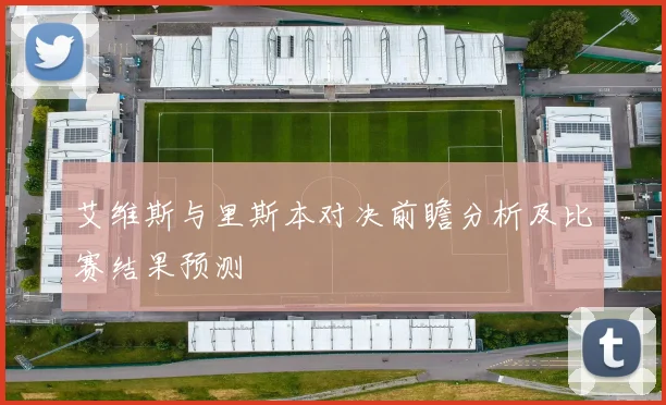 艾维斯与里斯本对决前瞻分析及比赛结果预测