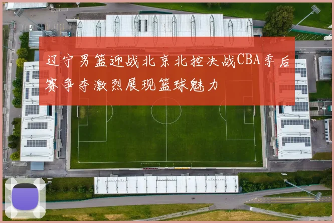 辽宁男篮迎战北京北控决战CBA季后赛争夺激烈展现篮球魅力