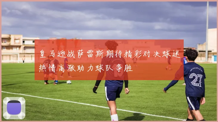 皇马迎战萨雷斯期待精彩对决球迷热情高涨助力球队争胜
